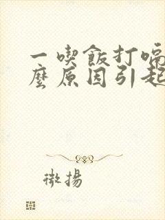 一吃饭打嗝是什么原因引起的