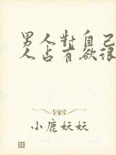 男人对自己的女人占有欲很强