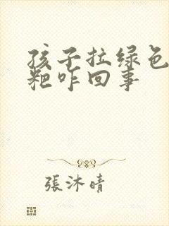 孩子拉绿色的粑粑咋回事