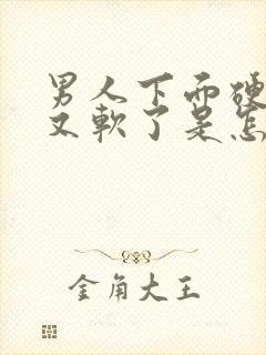 男人下面硬一下又软了是怎么回事