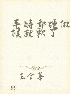 平时都硬做的时候就软了