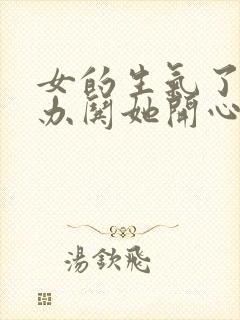 女的生气了怎么办哄她开心