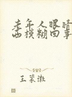 老年人眼睛看东西模糊回事