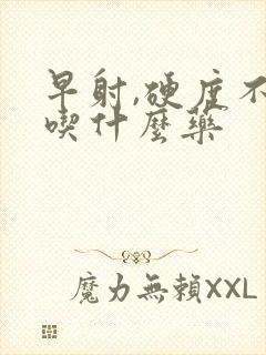 早射,硬度不够吃什么药