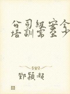 公司级安全教育培训需至少进行多少学时