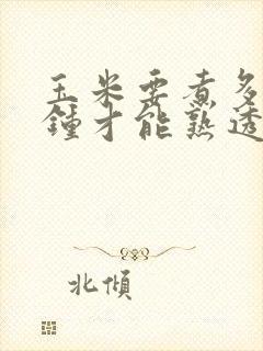 玉米要煮多少分钟才能熟透