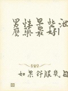 男性早些泄吃什么药最好l