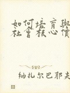 如何培育与践行社会核心价值观