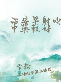 治疗早射吃什么中药较好