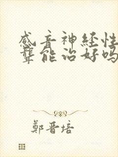 感音神经性耳朵聋能治好吗