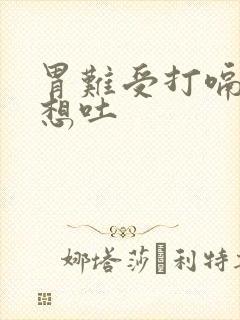 胃难受打嗝恶心想吐