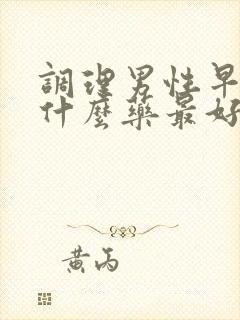 调理男性早射吃什么药最好