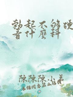 勃起不够硬应该看什么科