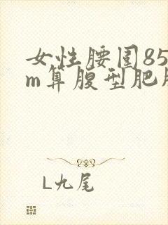 女性腰围85cm算腹型肥胖