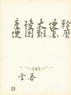 产后大便干燥排便困难怎么办