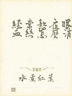 经常熬夜眼睛有血丝怎么消除