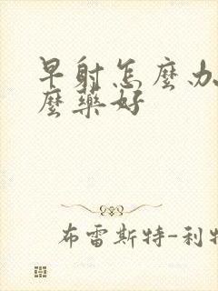 早射怎么办吃什么药好