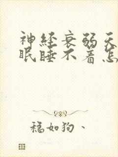 神经衰弱天天失眠睡不着怎么办