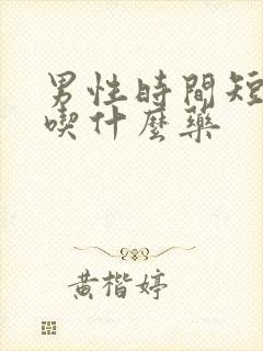 男性时间短应该吃什么药