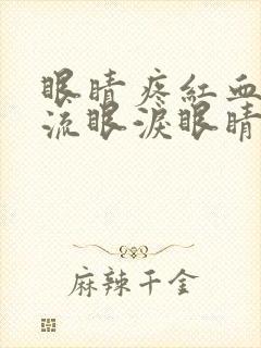 眼睛疼红血丝多流眼泪眼睛睁不开