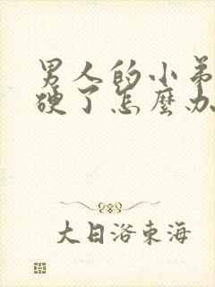 男人的小弟弟不硬了怎么办