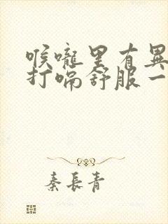 喉咙里有异物感打嗝舒服一点怎回事