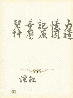 儿童记忆力减退什么原因造成的呢