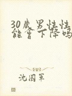 30岁男性性功能会下降吗