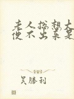 老人总想大便又便不出来是怎么回事