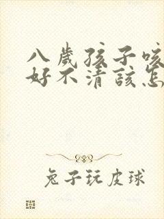 八岁孩子咳嗽老好不清该怎么办