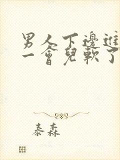 男人下边进去硬一会儿软了