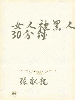 女人被黑人猛操30分钟