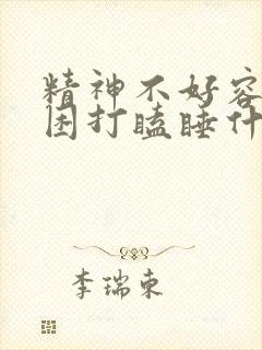 精神不好容易犯困打瞌睡什么问题