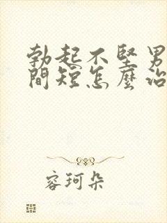 勃起不坚男人时间短怎么治疗