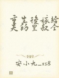 重生后嫁给未婚夫的皇叔全文免费阅读