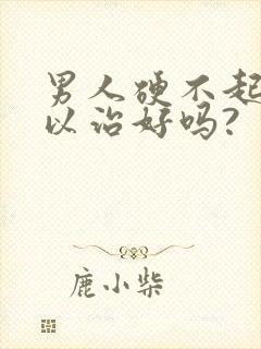 男人硬不起来可以治好吗?