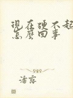 现在硬不起来了怎么回事