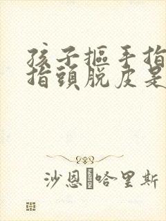 孩子抠手指头手指头脱皮是什么原因