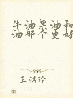 牛油果油和橄榄油哪个更好