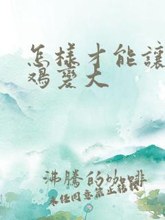 怎样才能让小鸡鸡变大