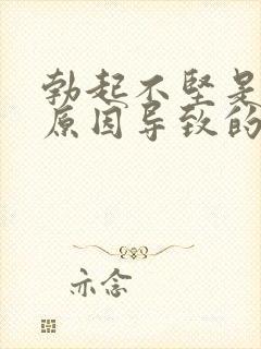 勃起不坚是什么原因导致的,如何治疗