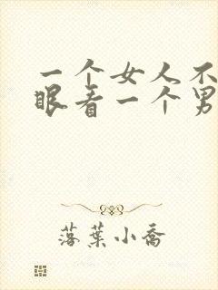 一个女人不敢正眼看一个男人说明啥