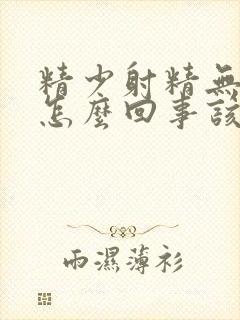 精少射精无力是怎么回事该吃什么药