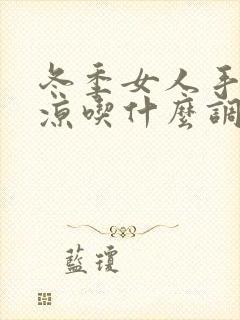 冬季女人手脚冰凉吃什么调理好