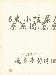 6岁小孩尿床什么原因,怎么解决