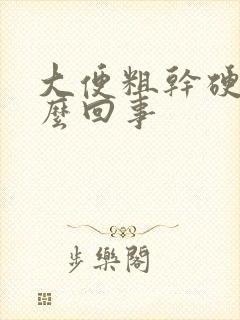 大便粗干硬是怎么回事