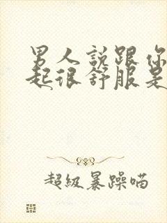 男人说跟你在一起很舒服是什么心理