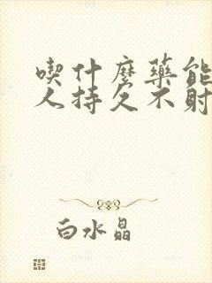 吃什么药能让男人持久不射