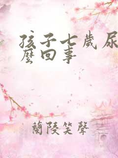 孩子七岁尿床怎么回事