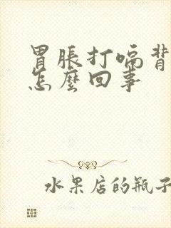 胃胀打嗝背疼是怎么回事